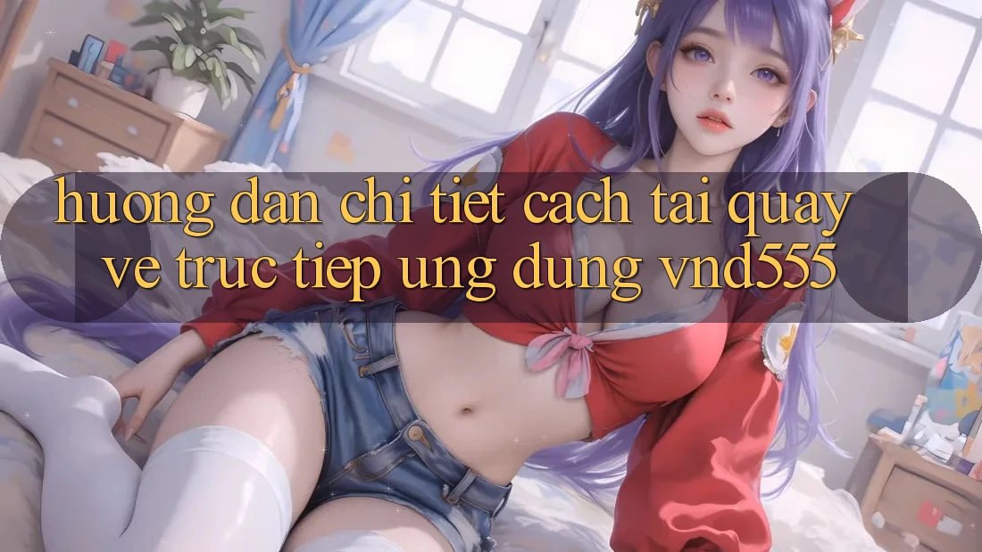 Hướng dẫn chi tiết cách tải quay về trực tiếp ứng dụng vnd555