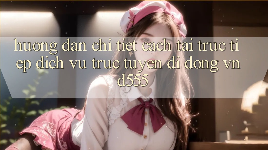 Hướng dẫn chi tiết cách tải trực tiếp dịch vụ trực tuyến di động vnd555 Hướng dẫn chi tiết cách tải trực tiếp dịch vụ trực tuyến di động vnd555