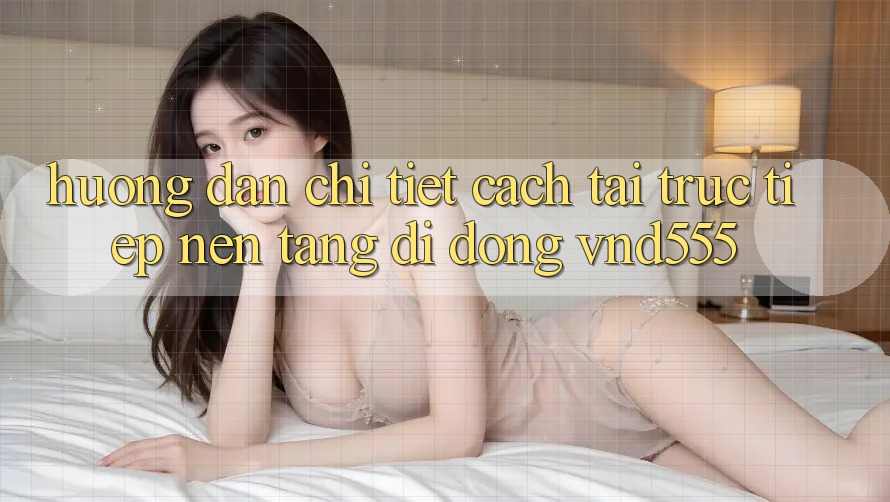 Hướng dẫn chi tiết cách tải trực tiếp nền tảng di động vnd555 Hướng dẫn chi tiết cách tải trực tiếp nền tảng di động vnd555