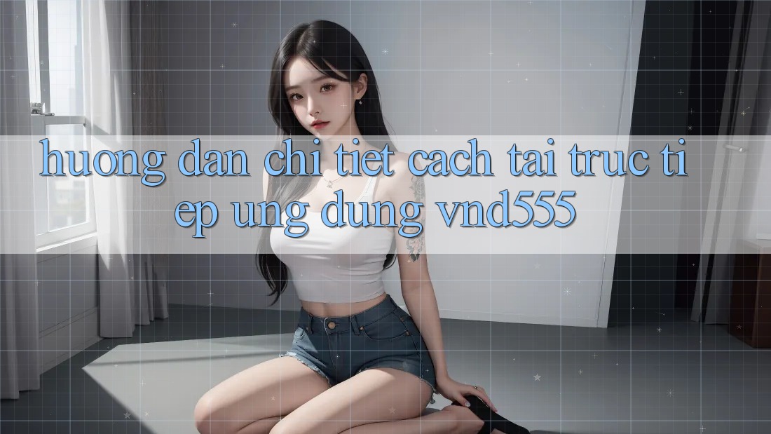 Hướng dẫn chi tiết cách tải trực tiếp ứng dụng vnd555