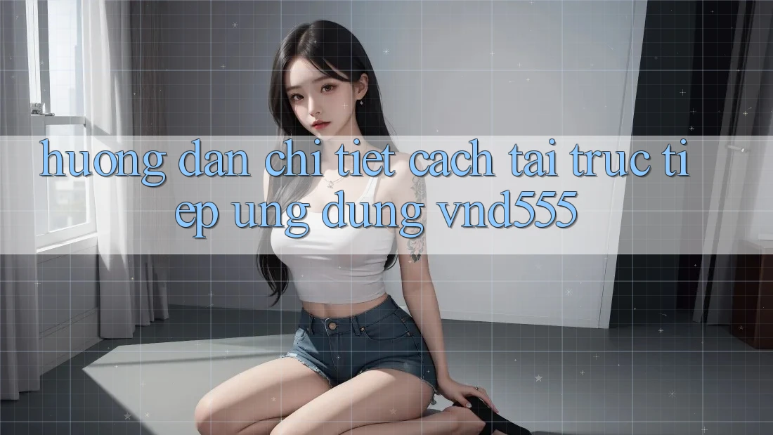 Hướng dẫn chi tiết cách tải trực tiếp ứng dụng vnd555 Hướng dẫn chi tiết cách tải trực tiếp ứng dụng vnd555