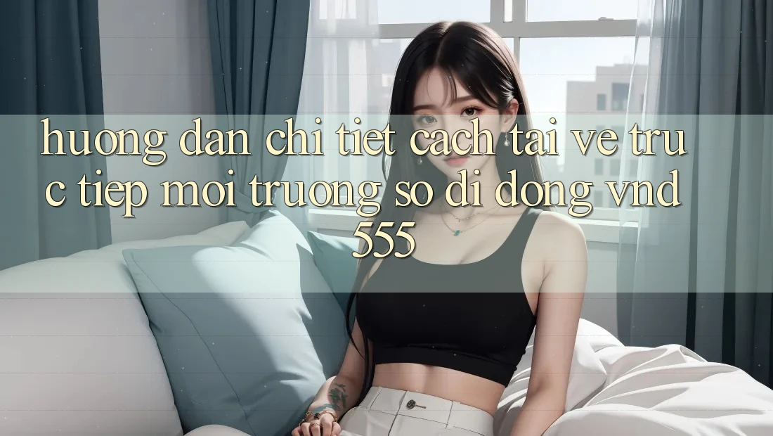 Hướng dẫn chi tiết cách tải về trực tiếp môi trường số di động vnd555