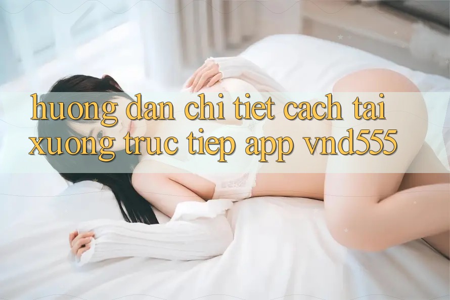 Hướng dẫn chi tiết cách tải xuống trực tiếp app vnd555