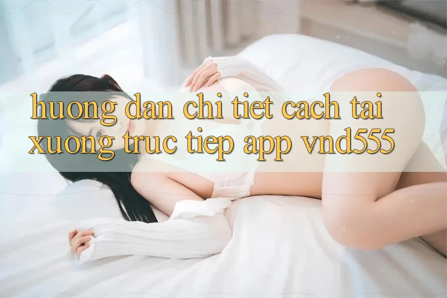 Hướng dẫn chi tiết cách tải xuống trực tiếp app vnd555 Hướng dẫn chi tiết cách tải xuống trực tiếp app vnd555