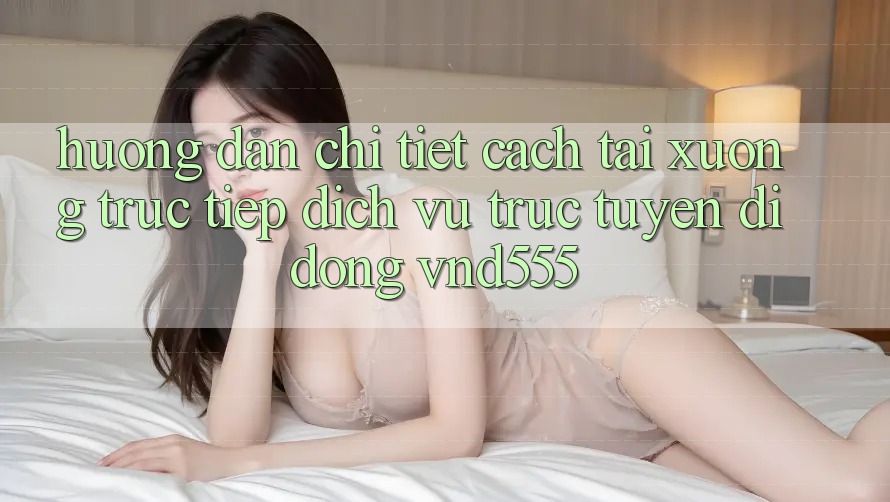 Hướng dẫn chi tiết cách tải xuống trực tiếp dịch vụ trực tuyến di động vnd555
