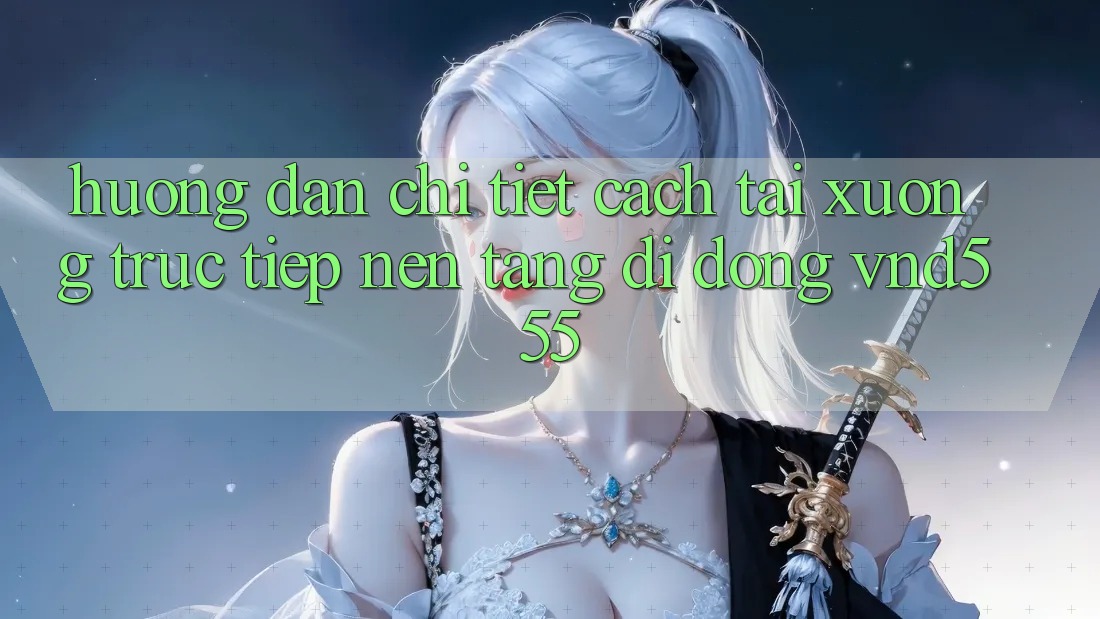 Hướng dẫn chi tiết cách tải xuống trực tiếp nền tảng di động vnd555
