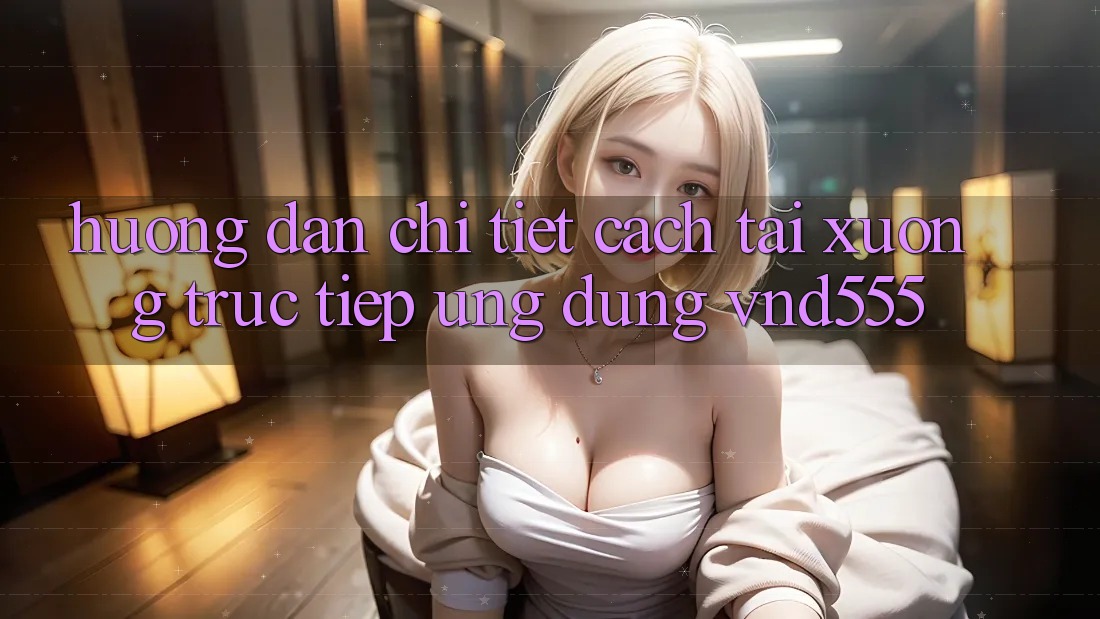 Hướng dẫn chi tiết cách tải xuống trực tiếp ứng dụng vnd555