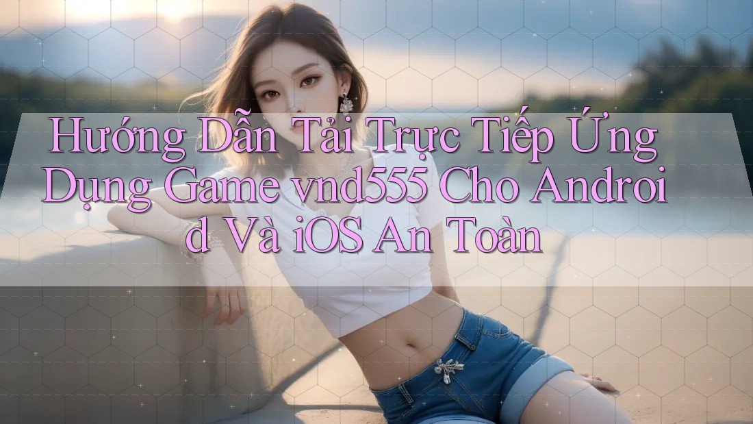 Hướng Dẫn Tải Trực Tiếp Ứng Dụng Game vnd555 Cho Android Và iOS An Toàn Hướng Dẫn Tải Trực Tiếp Ứng Dụng Game vnd555 Cho Android Và iOS An Toàn