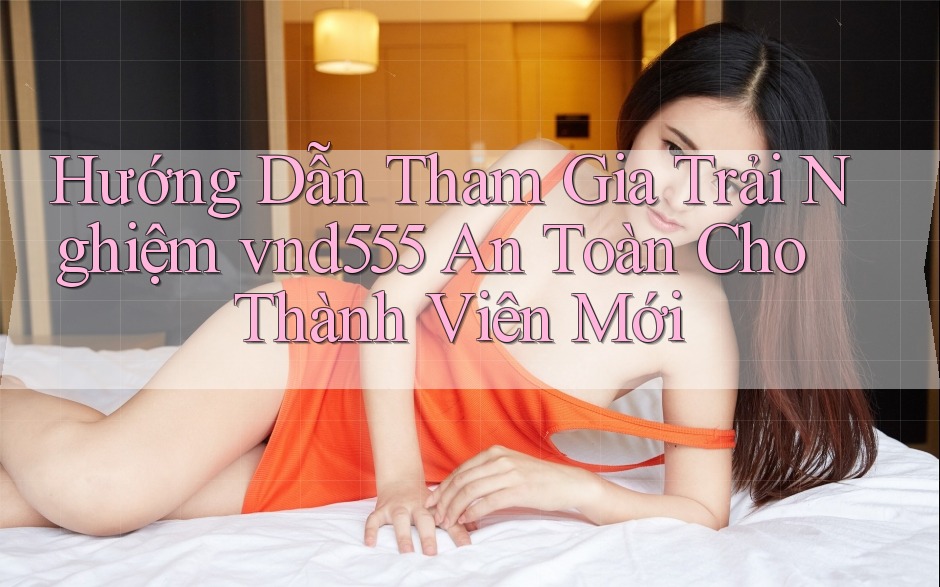 Hướng Dẫn Tham Gia Trải Nghiệm vnd555 An Toàn Cho Thành Viên Mới Hướng Dẫn Tham Gia Trải Nghiệm vnd555 An Toàn Cho Thành Viên Mới