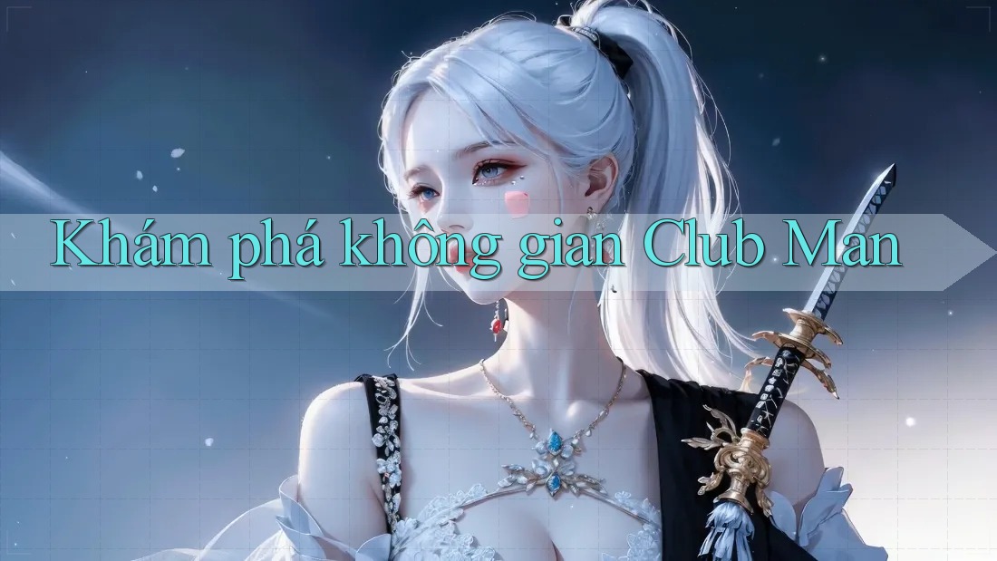 Khám phá không gian Club Man Khám phá không gian Club Man