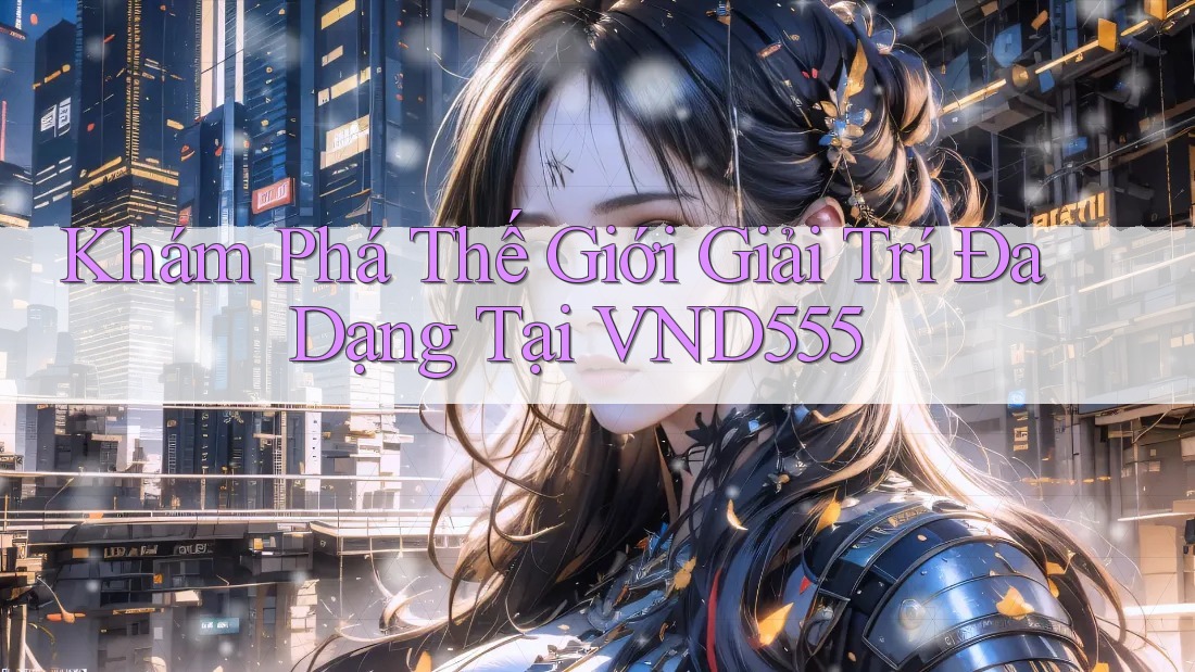 Khám Phá Thế Giới Giải Trí Đa Dạng Tại VND555 Khám Phá Thế Giới Giải Trí Đa Dạng Tại VND555
