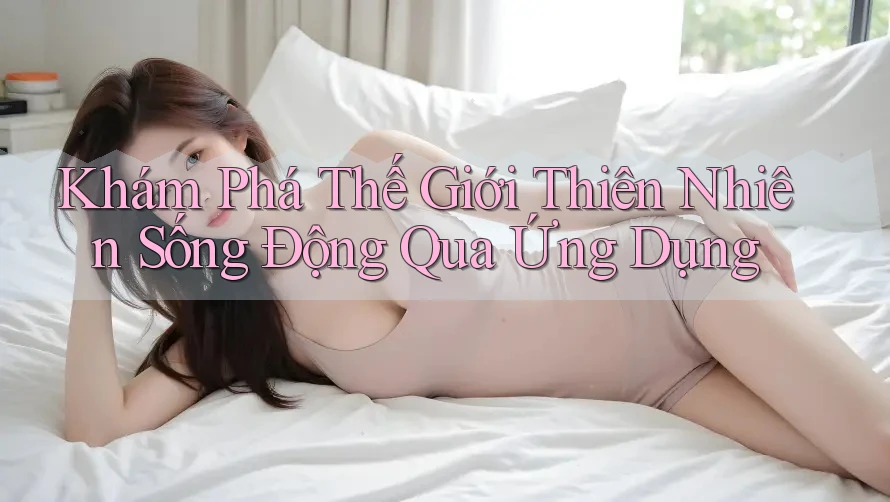Khám Phá Thế Giới Thiên Nhiên Sống Động Qua Ứng Dụng Khám Phá Thế Giới Thiên Nhiên Sống Động Qua Ứng Dụng