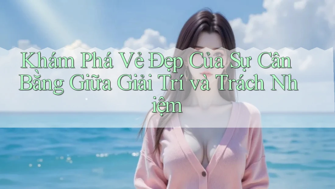 Khám Phá Vẻ Đẹp Của Sự Cân Bằng Giữa Giải Trí và Trách Nhiệm