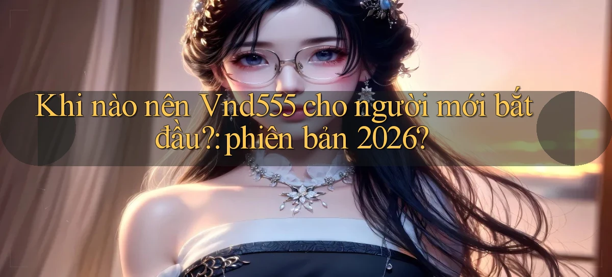 Khi nào nên Vnd555 cho người mới bắt đầu phiên bản 2026
