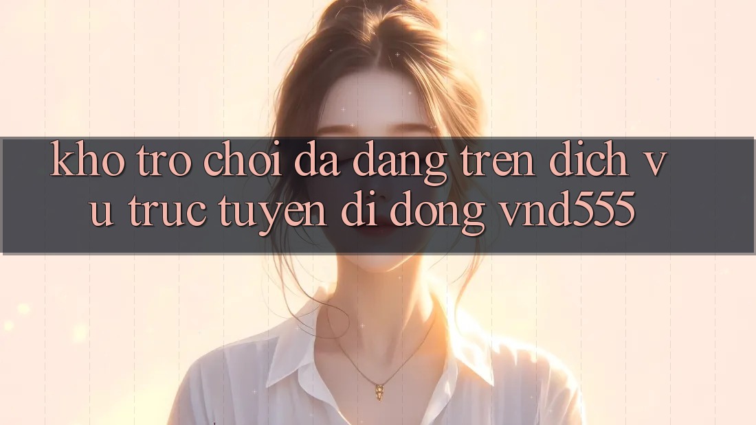 Kho trò chơi đa dạng trên dịch vụ trực tuyến di động vnd555 Kho trò chơi đa dạng trên dịch vụ trực tuyến di động vnd555