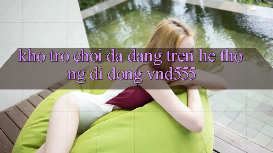 Kho trò chơi đa dạng trên hệ thống di động vnd555