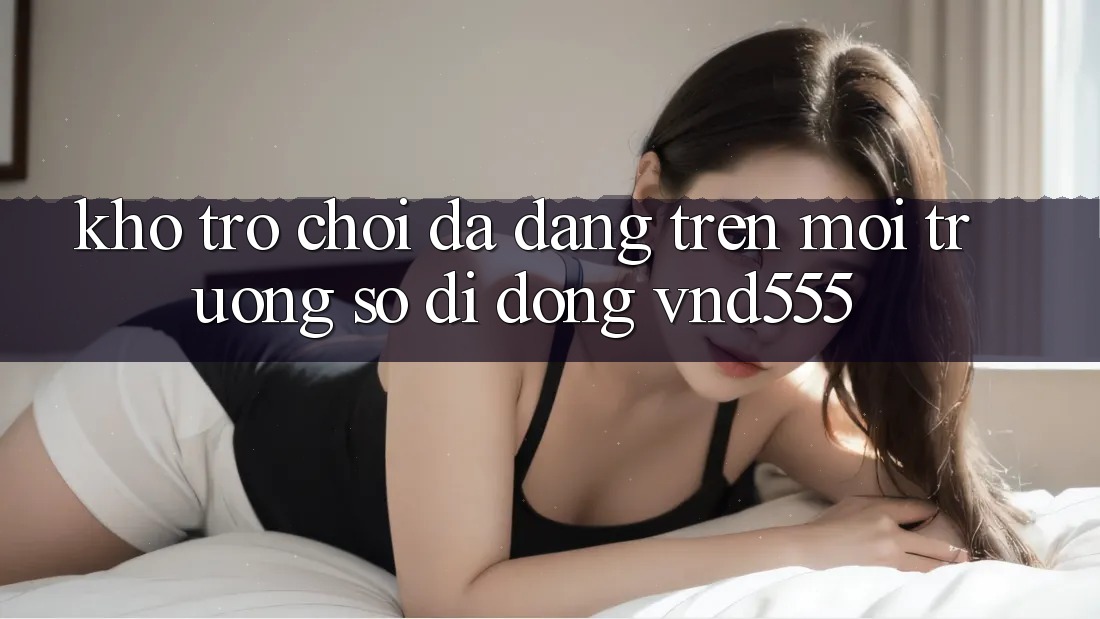 Kho trò chơi đa dạng trên môi trường số di động vnd555 Kho trò chơi đa dạng trên môi trường số di động vnd555