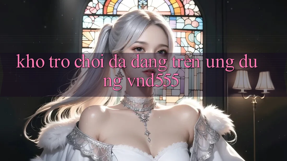 Kho trò chơi đa dạng trên ứng dụng vnd555 Kho trò chơi đa dạng trên ứng dụng vnd555