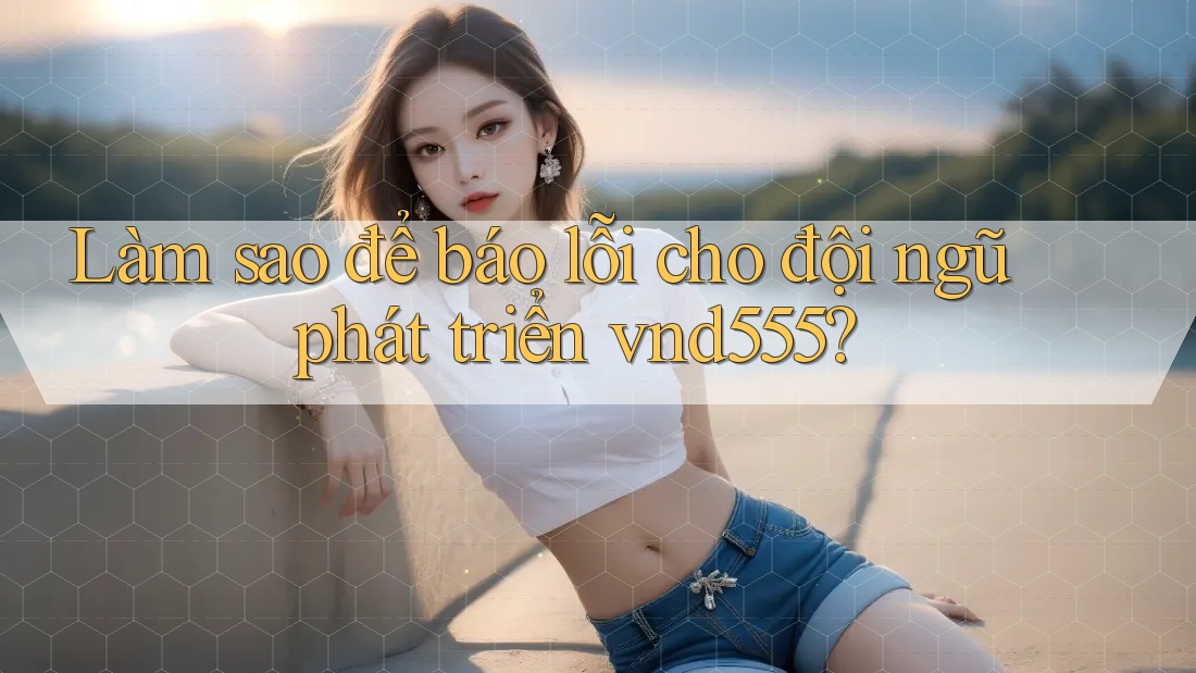 Làm sao để báo lỗi cho đội ngũ phát triển vnd555? Làm sao để báo lỗi cho đội ngũ phát triển vnd555?
