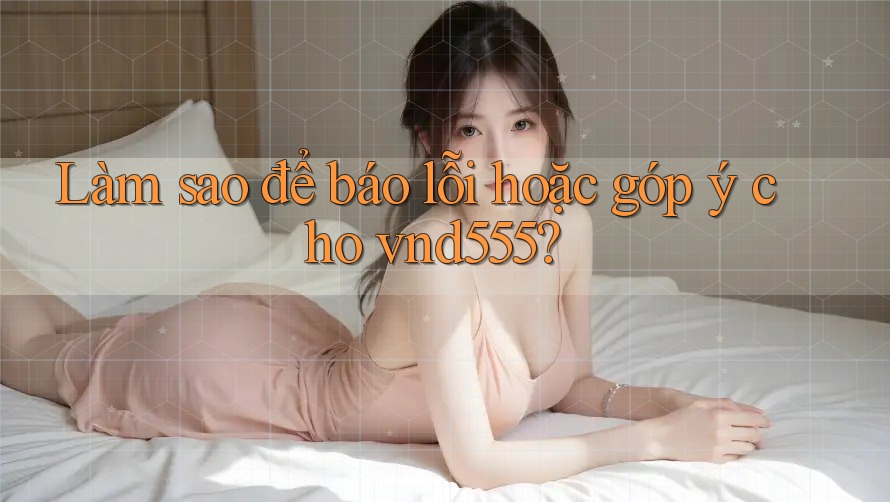 Làm sao để báo lỗi hoặc góp ý cho vnd555? Làm sao để báo lỗi hoặc góp ý cho vnd555?