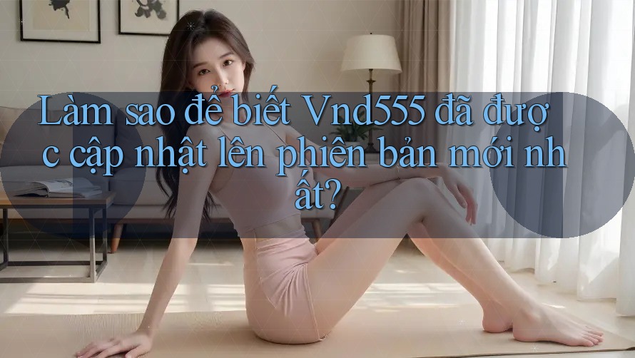 Làm sao để biết Vnd555 đã được cập nhật lên phiên bản mới nhất? Làm sao để biết Vnd555 đã được cập nhật lên phiên bản mới nhất?