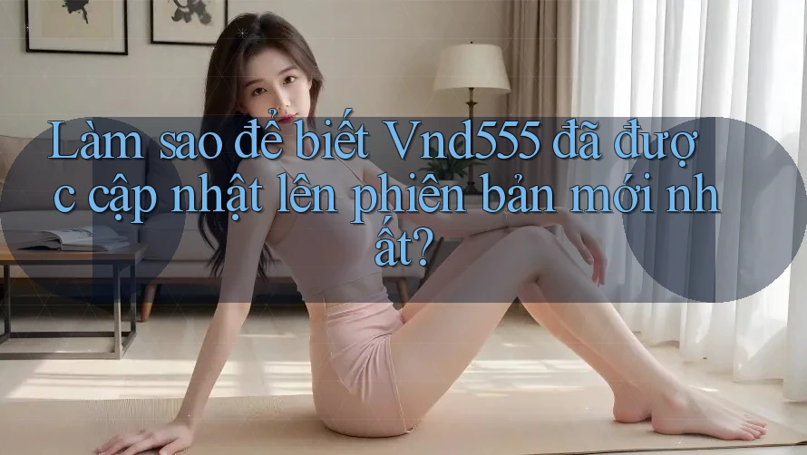 Làm sao để biết Vnd555 đã được cập nhật lên phiên bản mới nhất?