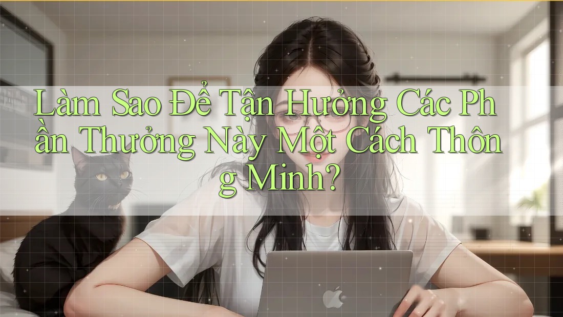 Làm Sao Để Tận Hưởng Các Phần Thưởng Này Một Cách Thông Minh?