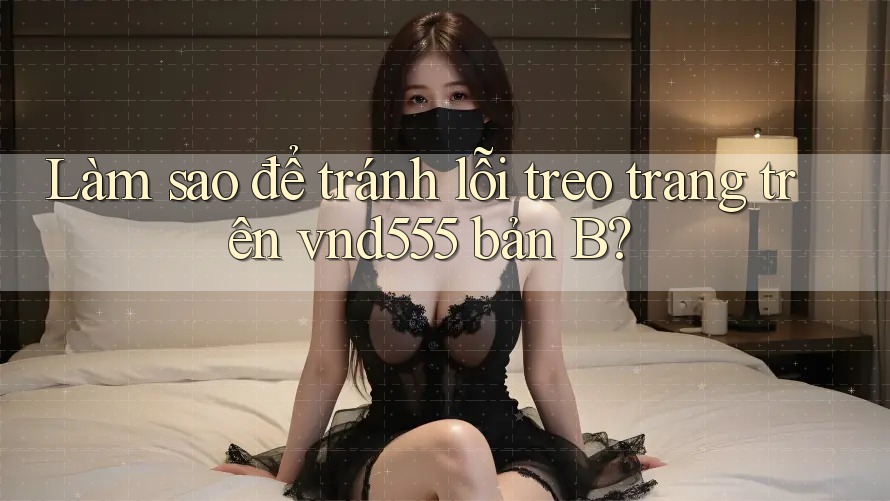 Làm sao để tránh lỗi treo trang trên vnd555 bản B? Làm sao để tránh lỗi treo trang trên vnd555 bản B?