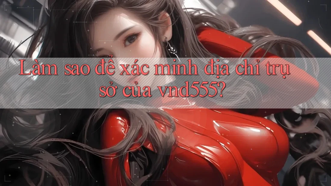 Làm sao để xác minh địa chỉ trụ sở của vnd555? Làm sao để xác minh địa chỉ trụ sở của vnd555?