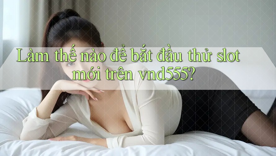 Làm thế nào để bắt đầu thử slot mới trên vnd555?