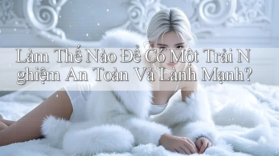 Làm Thế Nào Để Có Một Trải Nghiệm An Toàn Và Lành Mạnh?