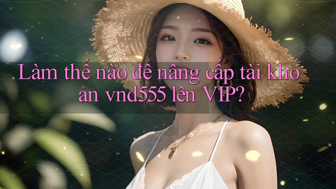 Làm thế nào để nâng cấp tài khoản vnd555 lên VIP? Làm thế nào để nâng cấp tài khoản vnd555 lên VIP?