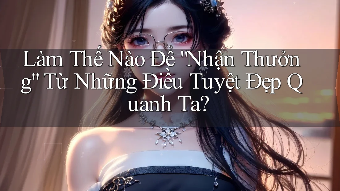 Làm Thế Nào Để “Nhận Thưởng” Từ Những Điều Tuyệt Đẹp Quanh Ta? Làm Thế Nào Để “Nhận Thưởng” Từ Những Điều Tuyệt Đẹp Quanh Ta?