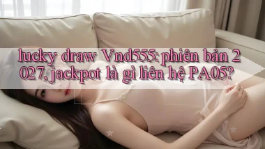 lucky draw Vnd555 phiên bản 2027, jackpot là gì liên hệ PA05