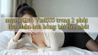 mẹo (2026) Vnd555 trong 2 phút lừa nhận hoa hồng bài bản nhất