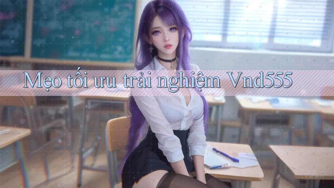 Mẹo tối ưu trải nghiệm Vnd555