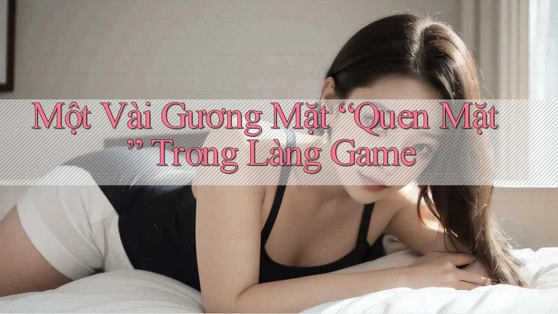 Một Vài Gương Mặt “Quen Mặt” Trong Làng Game