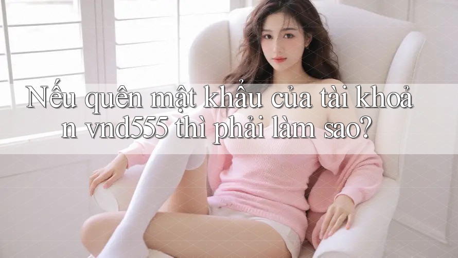 Nếu quên mật khẩu của tài khoản vnd555 thì phải làm sao?