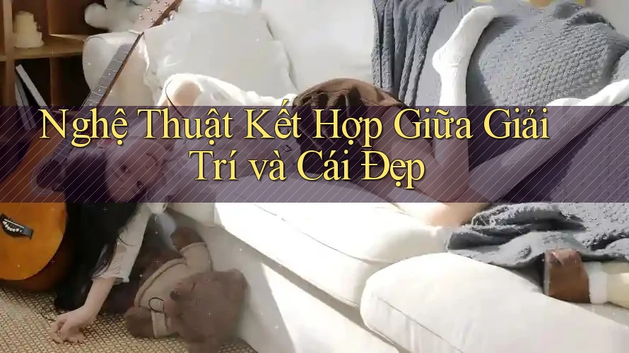 Nghệ Thuật Kết Hợp Giữa Giải Trí và Cái Đẹp Nghệ Thuật Kết Hợp Giữa Giải Trí và Cái Đẹp