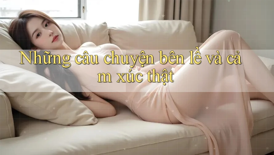 Những câu chuyện bên lề và cảm xúc thật