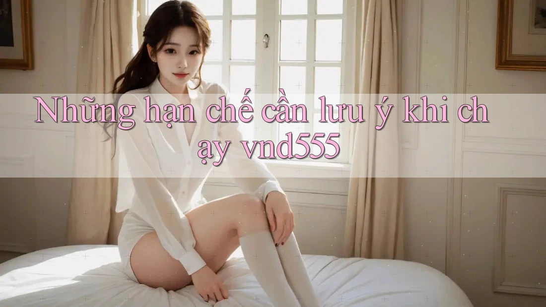 Những hạn chế cần lưu ý khi chạy vnd555