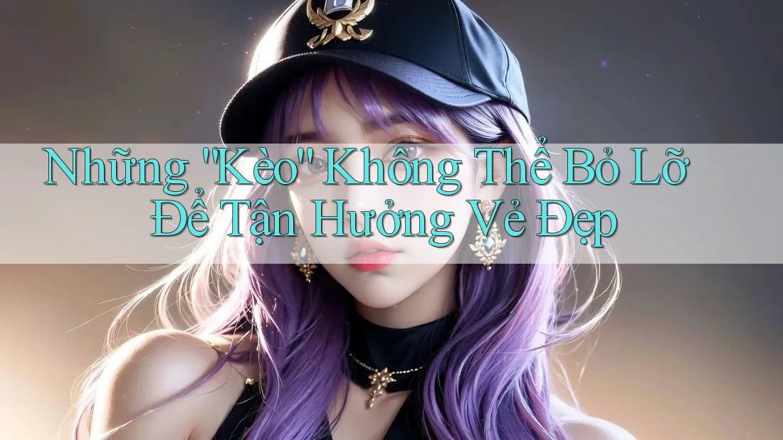 Những “Kèo” Không Thể Bỏ Lỡ Để Tận Hưởng Vẻ Đẹp
