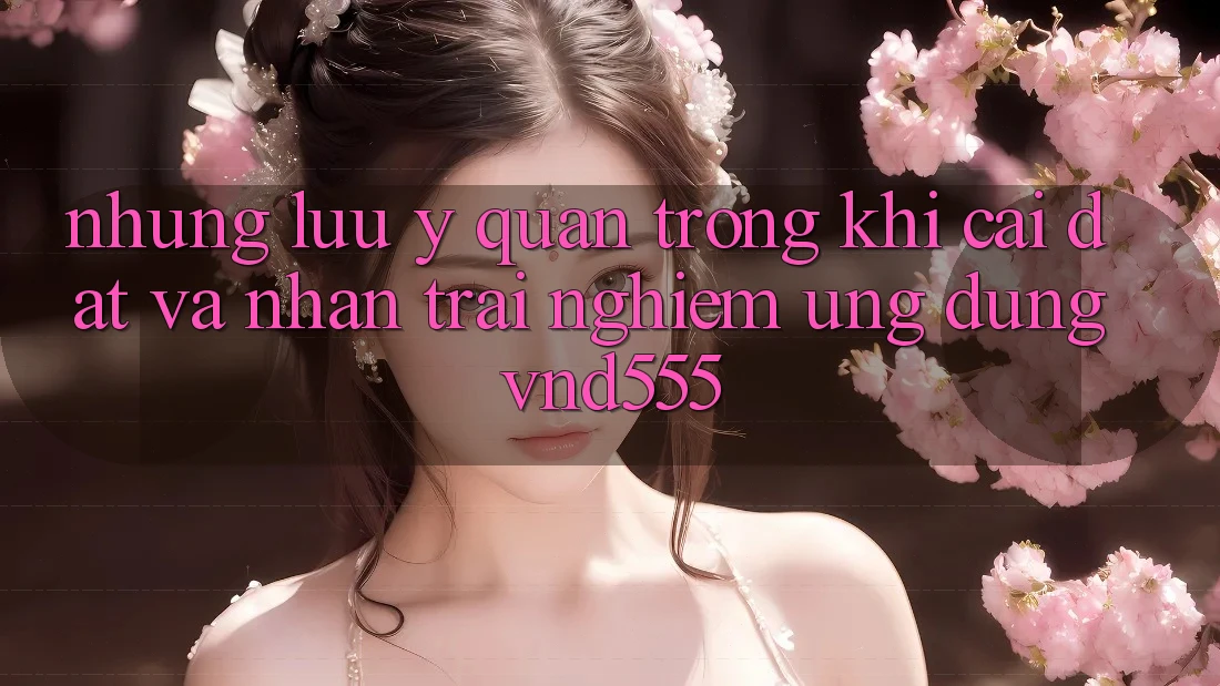 Những lưu ý quan trọng khi cài đặt và nhận trải nghiệm ứng dụng vnd555 Những lưu ý quan trọng khi cài đặt và nhận trải nghiệm ứng dụng vnd555