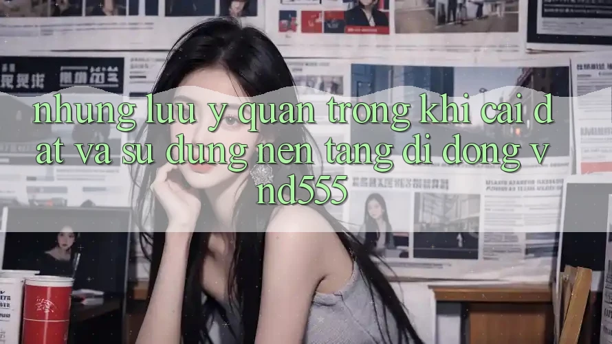 Những lưu ý quan trọng khi cài đặt và sử dụng nền tảng di động vnd555