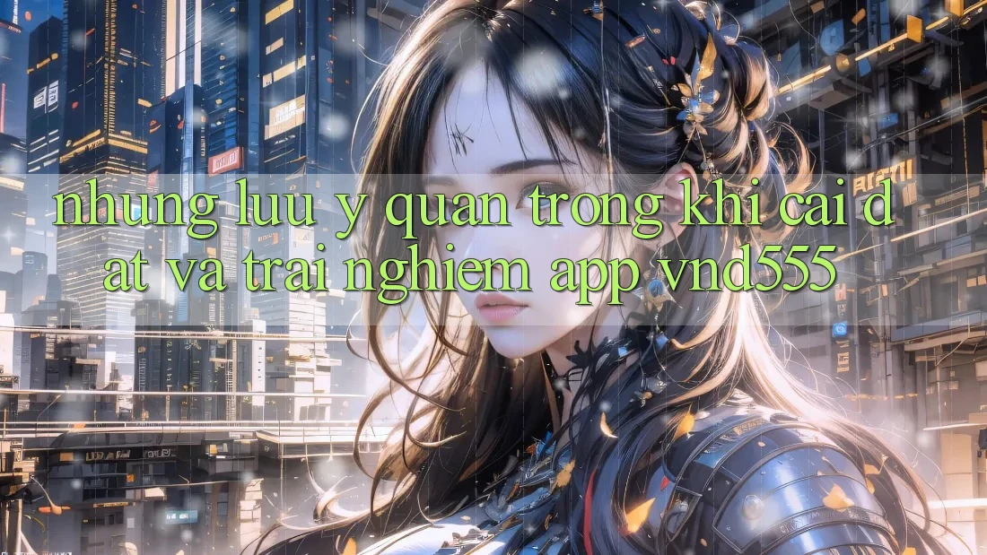 Những lưu ý quan trọng khi cài đặt và trải nghiệm app vnd555 Những lưu ý quan trọng khi cài đặt và trải nghiệm app vnd555