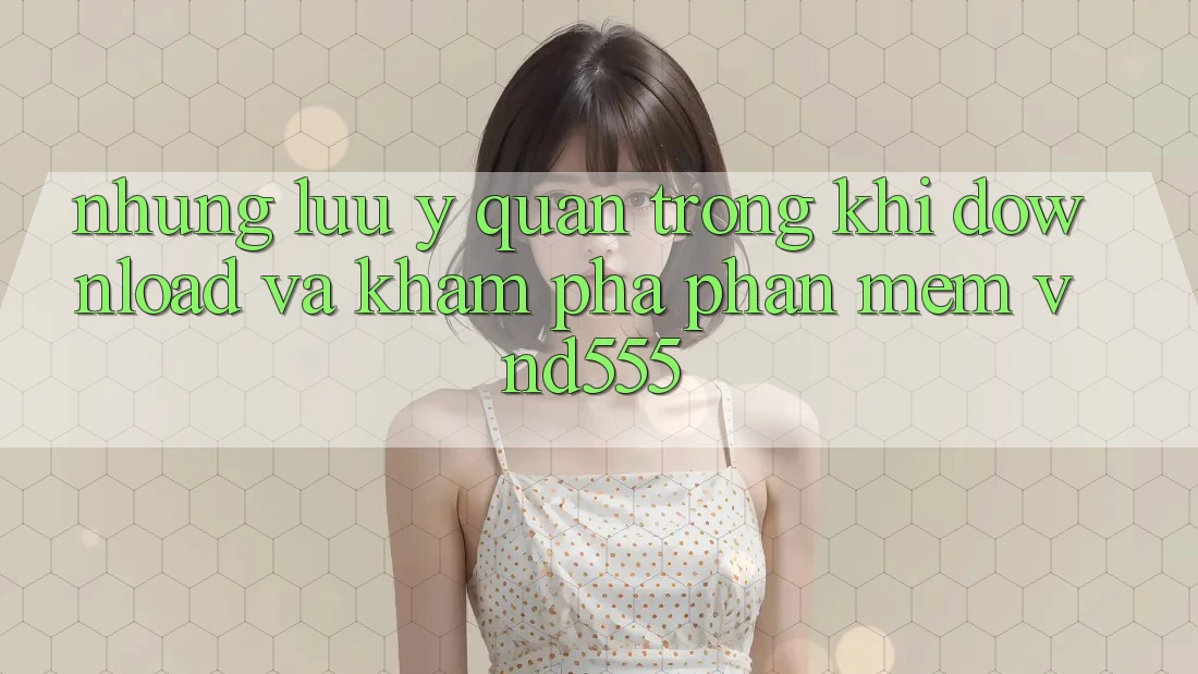 Những lưu ý quan trọng khi download và khám phá phần mềm vnd555 Những lưu ý quan trọng khi download và khám phá phần mềm vnd555