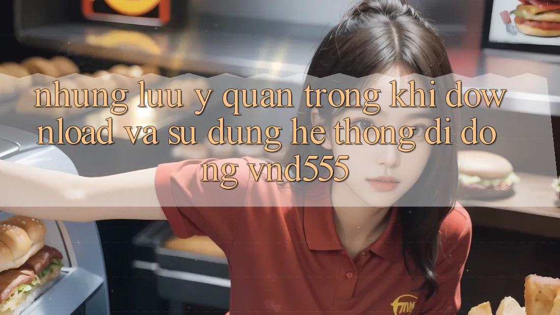 Những lưu ý quan trọng khi download và sử dụng hệ thống di động vnd555 Những lưu ý quan trọng khi download và sử dụng hệ thống di động vnd555