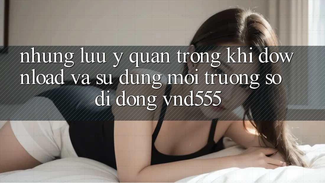 Những lưu ý quan trọng khi download và sử dụng môi trường số di động vnd555 Những lưu ý quan trọng khi download và sử dụng môi trường số di động vnd555
