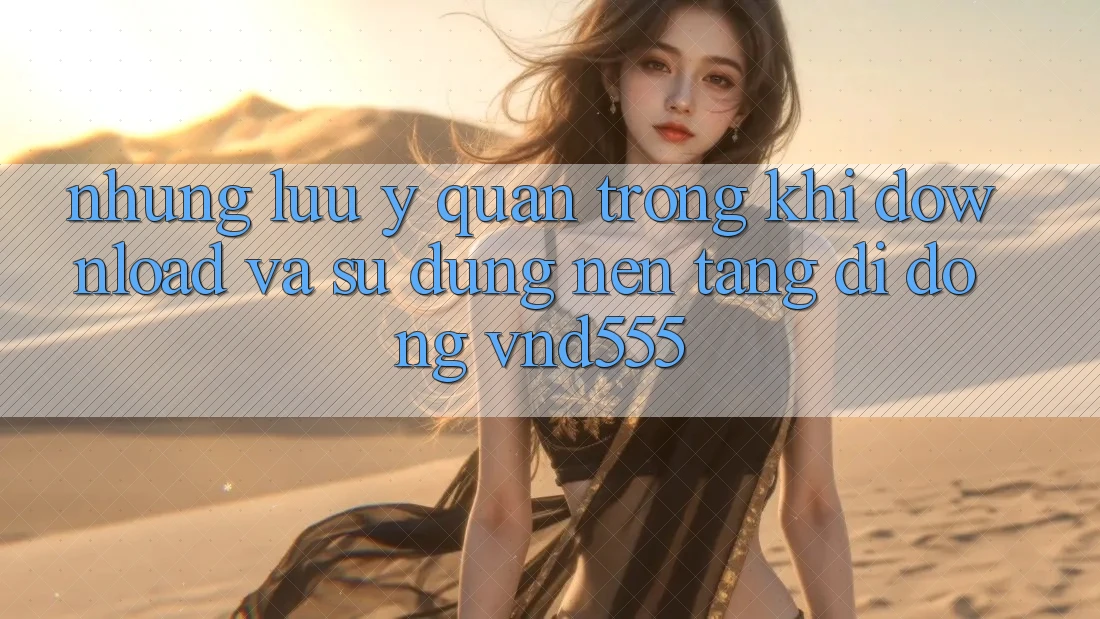 Những lưu ý quan trọng khi download và sử dụng nền tảng di động vnd555
