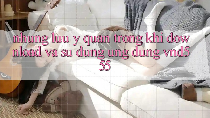 Những lưu ý quan trọng khi download và sử dụng ứng dụng vnd555 Những lưu ý quan trọng khi download và sử dụng ứng dụng vnd555
